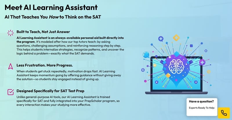 SAT Prep Just Got Smarter: Meet the Complete Online SAT Prep + AI Learning Assistant 1 PrepScholar’s New Complete Online SAT Prep + AI Learning Assistant combines its full SAT prep program with a built-in assistant that helps students work through practice questions and learn the reasoning behind SAT strategies. Trained on PrepScholar’s SAT lessons and practice materials, it’s designed to make studying more effective.